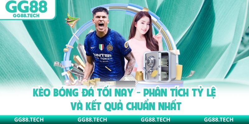 Kèo Bóng Đá Tối Nay - Phân Tích Tỷ Lệ Và Kết Quả Chuẩn Nhất